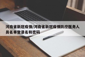 河南省新冠疫情/河南省新冠疫情防控医务人员名单登录名和密码