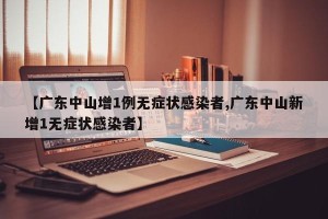 【广东中山增1例无症状感染者,广东中山新增1无症状感染者】