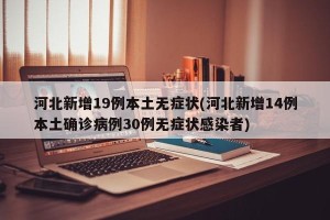 河北新增19例本土无症状(河北新增14例本土确诊病例30例无症状感染者)
