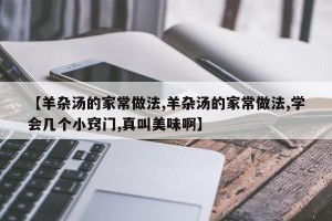 【羊杂汤的家常做法,羊杂汤的家常做法,学会几个小窍门,真叫美味啊】