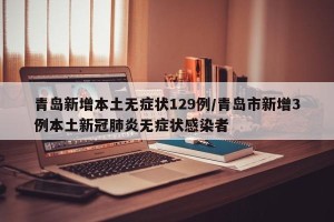 青岛新增本土无症状129例/青岛市新增3例本土新冠肺炎无症状感染者