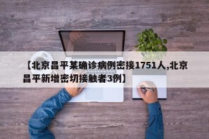 【北京昌平某确诊病例密接1751人,北京昌平新增密切接触者3例】