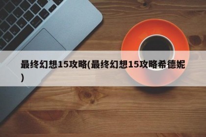 最终幻想15攻略(最终幻想15攻略希德妮)