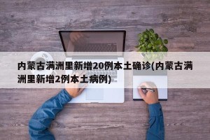 内蒙古满洲里新增20例本土确诊(内蒙古满洲里新增2例本土病例)