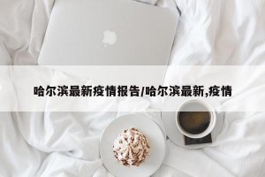 哈尔滨最新疫情报告/哈尔滨最新,疫情