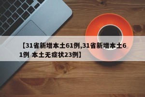 【31省新增本土61例,31省新增本土61例 本土无症状23例】