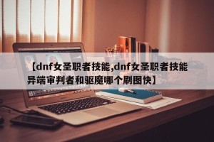 【dnf女圣职者技能,dnf女圣职者技能异端审判者和驱魔哪个刷图快】