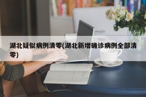 湖北疑似病例清零(湖北新增确诊病例全部清零)