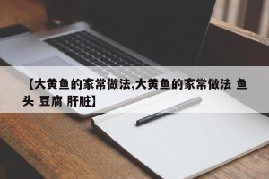 【大黄鱼的家常做法,大黄鱼的家常做法 鱼头 豆腐 肝脏】