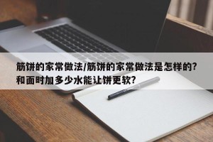 筋饼的家常做法/筋饼的家常做法是怎样的?和面时加多少水能让饼更软?