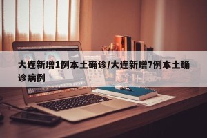 大连新增1例本土确诊/大连新增7例本土确诊病例