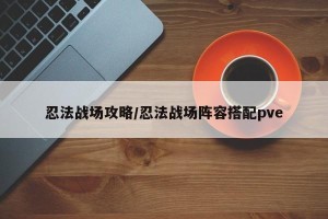 忍法战场攻略/忍法战场阵容搭配pve