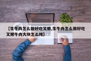 【生牛肉怎么做好吃又嫩,生牛肉怎么做好吃又嫩牛肉大块怎么炖】