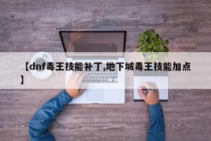【dnf毒王技能补丁,地下城毒王技能加点】
