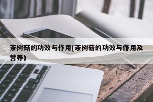 茶树菇的功效与作用(茶树菇的功效与作用及营养)