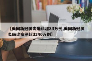 【美国新冠肺炎确诊超84万例,美国新冠肺炎确诊病例超3346万例】