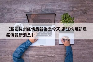 【浙江杭州疫情最新消息今天,浙江杭州新冠疫情最新消息】