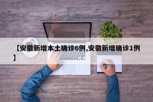 【安徽新增本土确诊6例,安徽新增确诊1例】