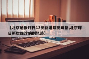 【北京通报昨日13例新增病例详情,北京昨日新增确诊病例轨迹】