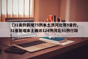 【31省份新增75例本土涉河北等5省份,31省新增本土确诊124例河北81例行踪】