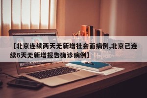 【北京连续两天无新增社会面病例,北京已连续6天无新增报告确诊病例】