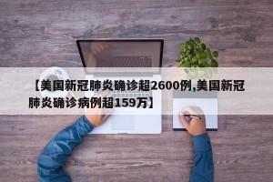 【美国新冠肺炎确诊超2600例,美国新冠肺炎确诊病例超159万】