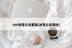 dnf冰雪公主套装(冰雪公主装扮)