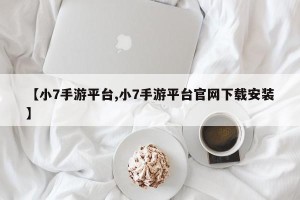 【小7手游平台,小7手游平台官网下载安装】