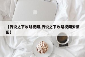 【传说之下攻略视频,传说之下攻略视频安黛因】