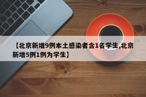 【北京新增9例本土感染者含1名学生,北京新增5例1例为学生】