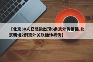 【北京30人已感染出现6条京外传播链,北京新增2例京外关联确诊病例】