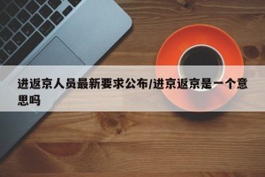 进返京人员最新要求公布/进京返京是一个意思吗
