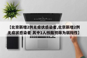 【北京新增2例无症状感染者,北京新增2例无症状感染者 其中1人核酸初筛为弱阳性】