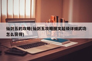 仙剑五的攻略(仙剑五攻略图文超级详细武功怎么获得)