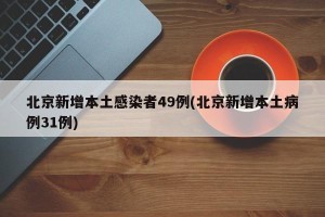 北京新增本土感染者49例(北京新增本土病例31例)