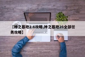 【神之墓地2.6攻略,神之墓地26全部任务攻略】