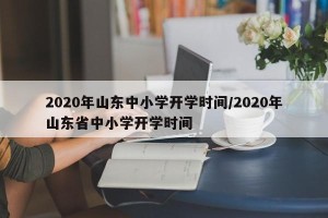 2020年山东中小学开学时间/2020年山东省中小学开学时间