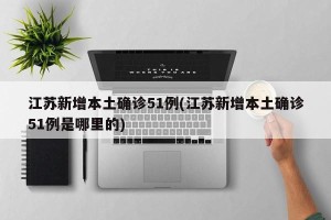江苏新增本土确诊51例(江苏新增本土确诊51例是哪里的)