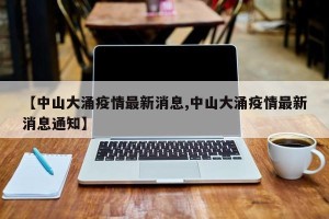 【中山大涌疫情最新消息,中山大涌疫情最新消息通知】