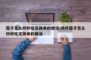 茄子怎么炒好吃又简单的做法/肉炒茄子怎么炒好吃又简单的做法