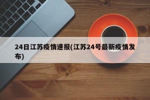 24日江苏疫情速报(江苏24号最新疫情发布)