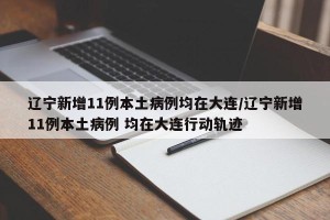 辽宁新增11例本土病例均在大连/辽宁新增11例本土病例 均在大连行动轨迹