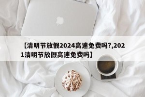 【清明节放假2024高速免费吗?,2021清明节放假高速免费吗】