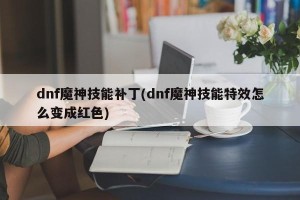 dnf魔神技能补丁(dnf魔神技能特效怎么变成红色)