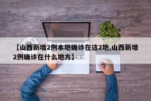 【山西新增2例本地确诊在这2地,山西新增2例确诊在什么地方】