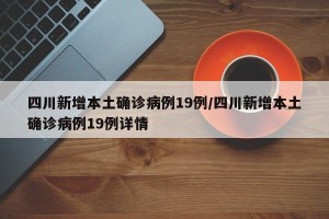 四川新增本土确诊病例19例/四川新增本土确诊病例19例详情