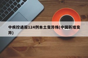 中疾控通报124例本土变异株(中国新增变异)