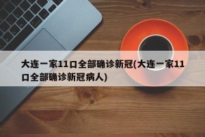 大连一家11口全部确诊新冠(大连一家11口全部确诊新冠病人)