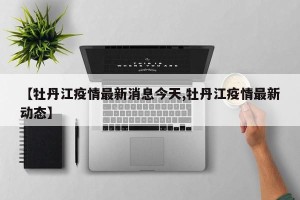 【牡丹江疫情最新消息今天,牡丹江疫情最新动态】