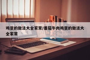 鸡蛋的做法大全家常/番茄牛肉鸡蛋的做法大全家常